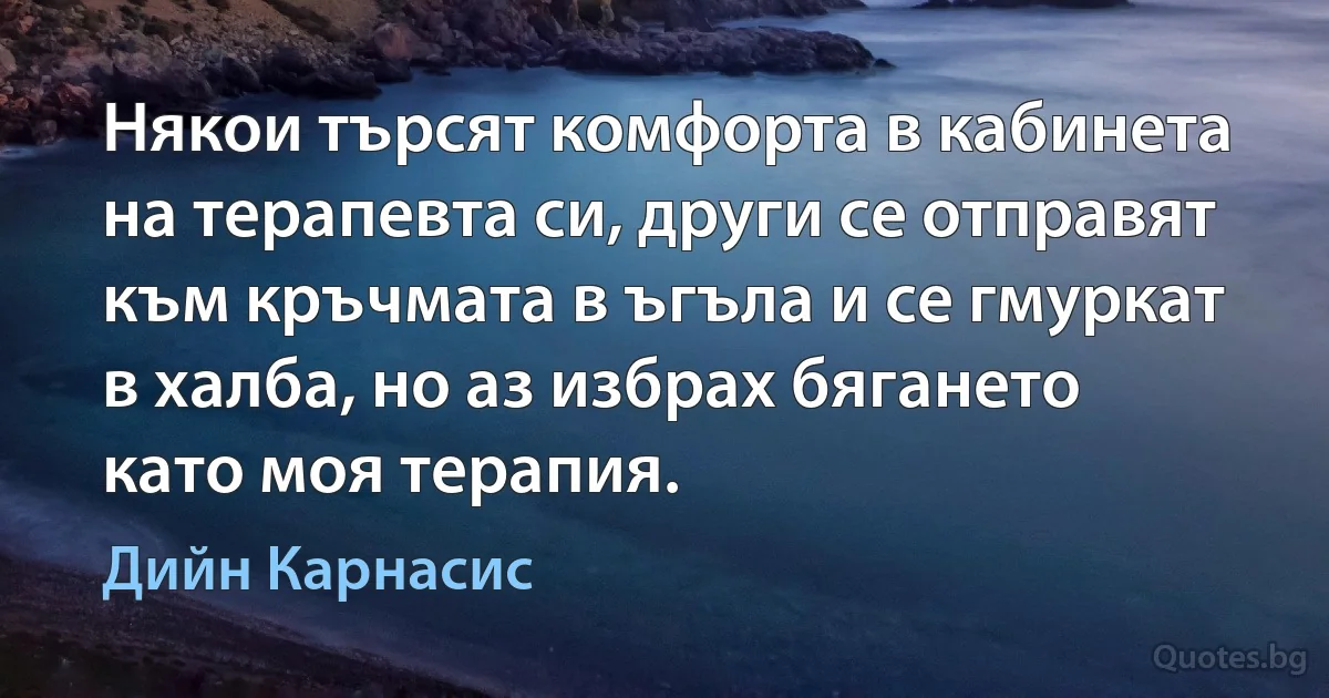 Някои търсят комфорта в кабинета на терапевта си, други се отправят към кръчмата в ъгъла и се гмуркат в халба, но аз избрах бягането като моя терапия. (Дийн Карнасис)