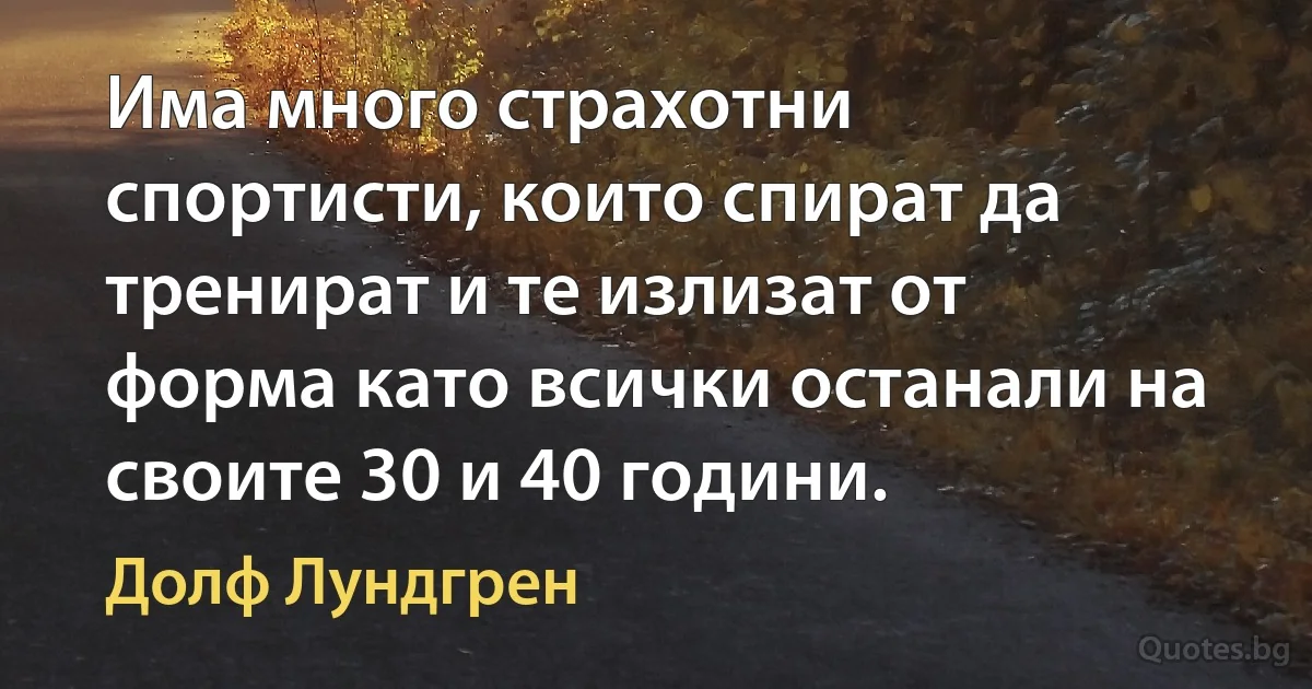 Има много страхотни спортисти, които спират да тренират и те излизат от форма като всички останали на своите 30 и 40 години. (Долф Лундгрен)