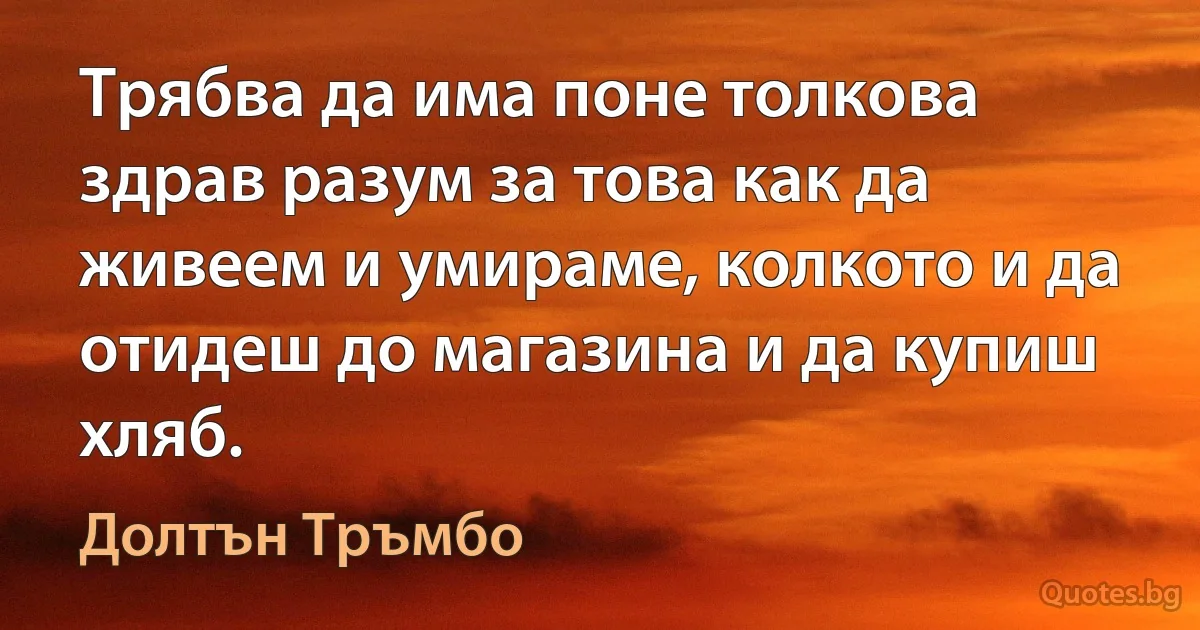 Трябва да има поне толкова здрав разум за това как да живеем и умираме, колкото и да отидеш до магазина и да купиш хляб. (Долтън Тръмбо)