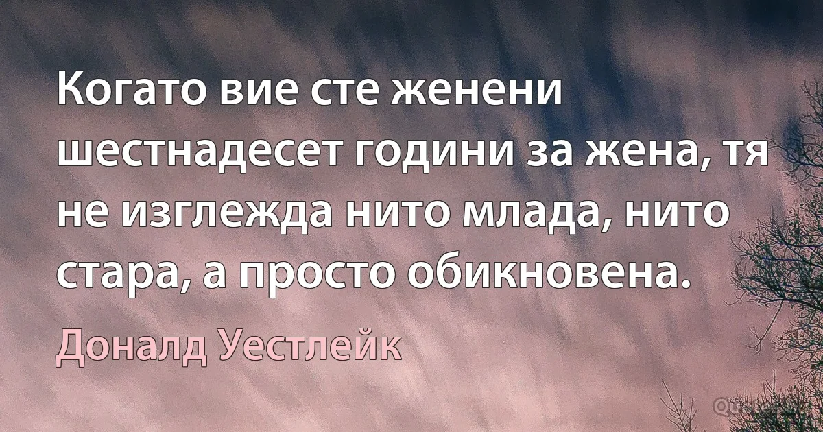 Когато вие сте женени шестнадесет години за жена, тя не изглежда нито млада, нито стара, а просто обикновена. (Доналд Уестлейк)