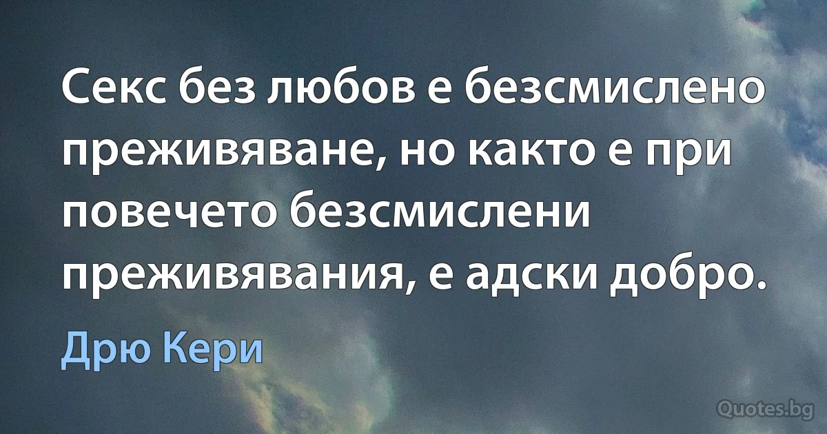 Секс без любов е безсмислено преживяване, но както е при повечето безсмислени преживявания, е адски добро. (Дрю Кери)