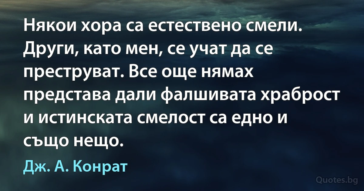 Някои хора са естествено смели. Други, като мен, се учат да се преструват. Все още нямах представа дали фалшивата храброст и истинската смелост са едно и също нещо. (Дж. А. Конрат)