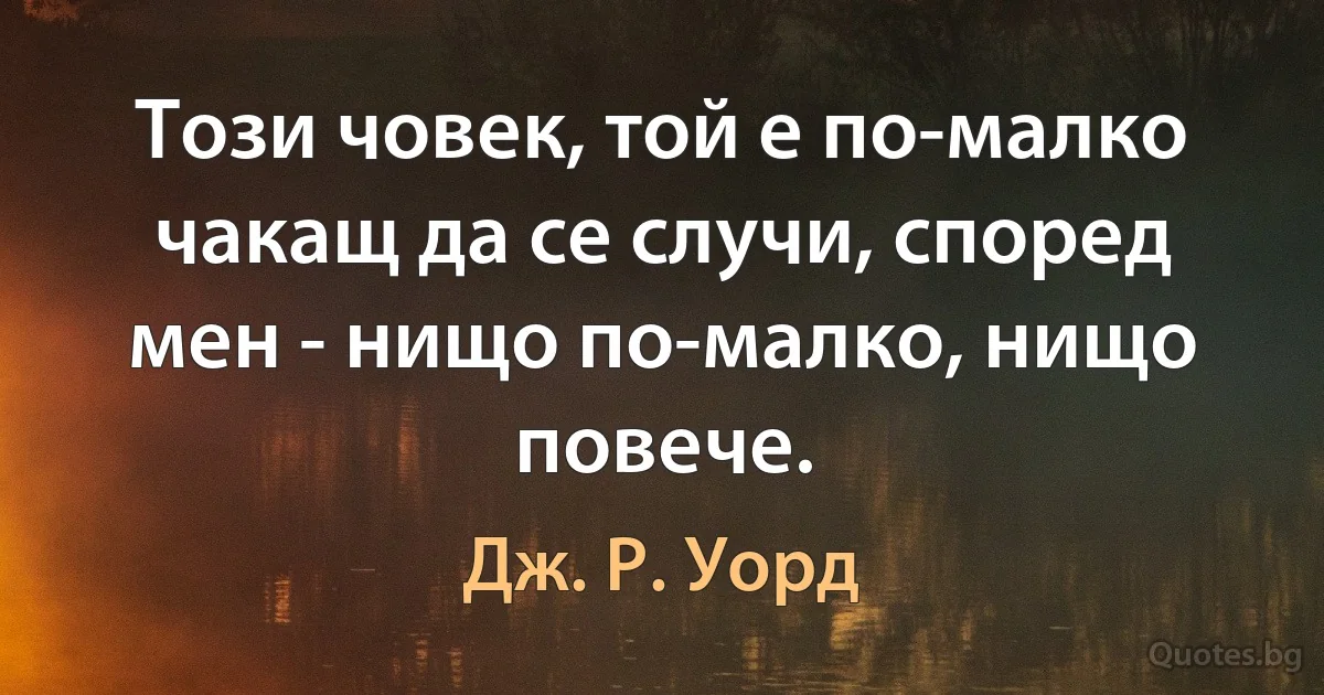 Този човек, той е по-малко чакащ да се случи, според мен - нищо по-малко, нищо повече. (Дж. Р. Уорд)