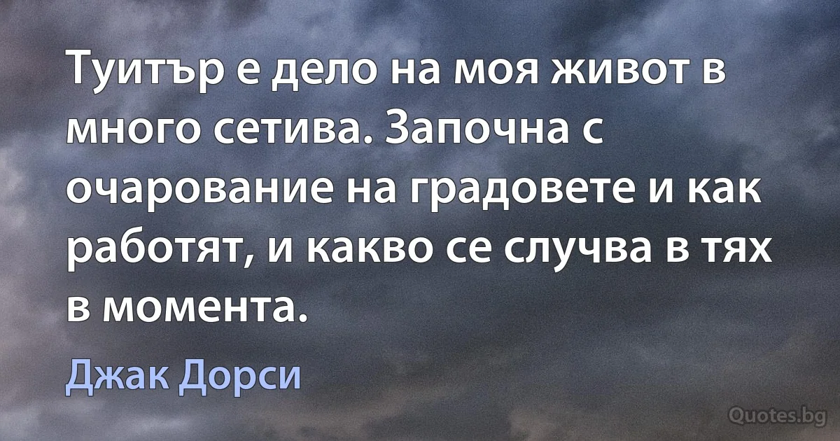 Туитър е дело на моя живот в много сетива. Започна с очарование на градовете и как работят, и какво се случва в тях в момента. (Джак Дорси)