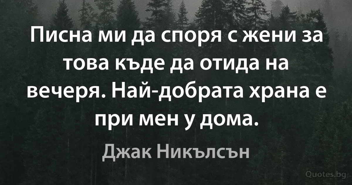 Писна ми да споря с жени за това къде да отида на вечеря. Най-добрата храна е при мен у дома. (Джак Никълсън)