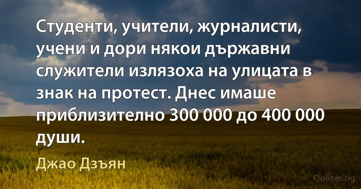 Студенти, учители, журналисти, учени и дори някои държавни служители излязоха на улицата в знак на протест. Днес имаше приблизително 300 000 до 400 000 души. (Джао Дзъян)