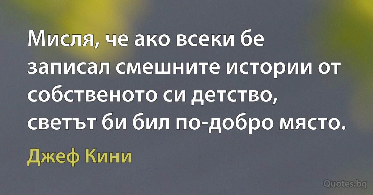 Мисля, че ако всеки бе записал смешните истории от собственото си детство, светът би бил по-добро място. (Джеф Кини)