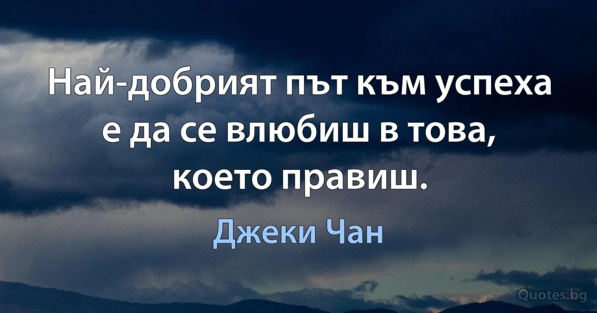 Най-добрият път към успеха е да се влюбиш в това, което правиш. (Джеки Чан)