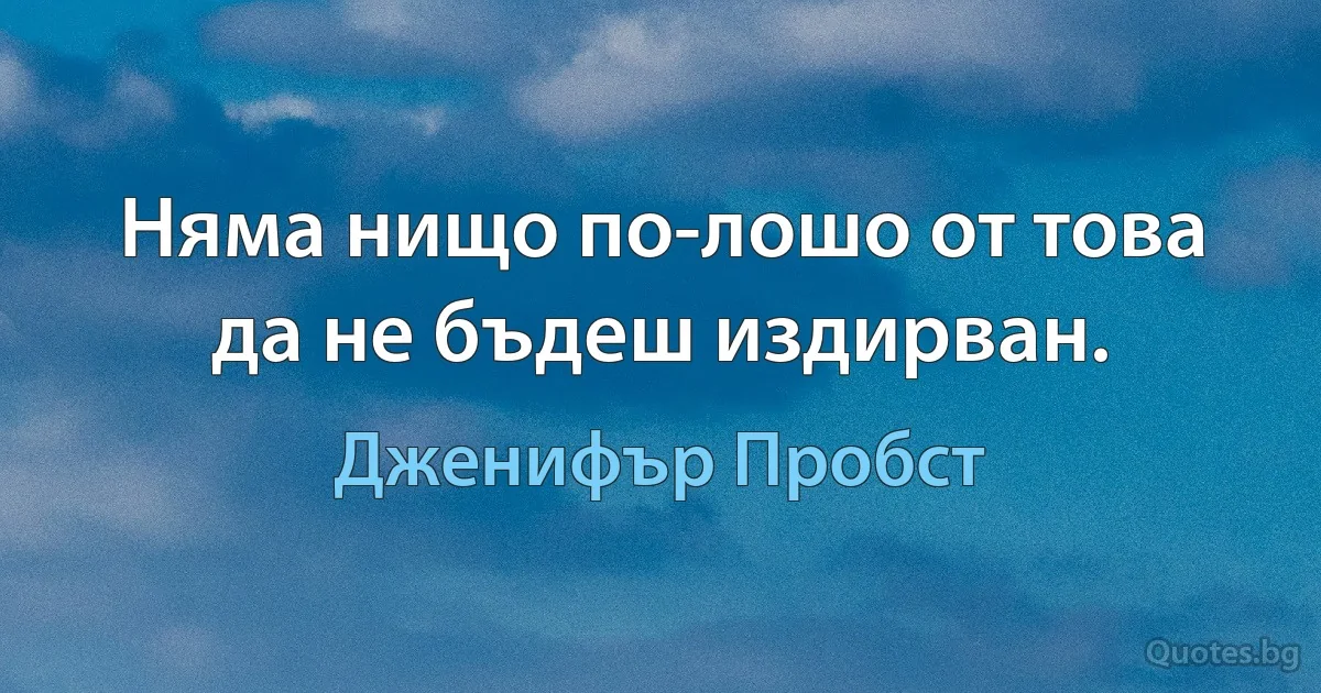 Няма нищо по-лошо от това да не бъдеш издирван. (Дженифър Пробст)