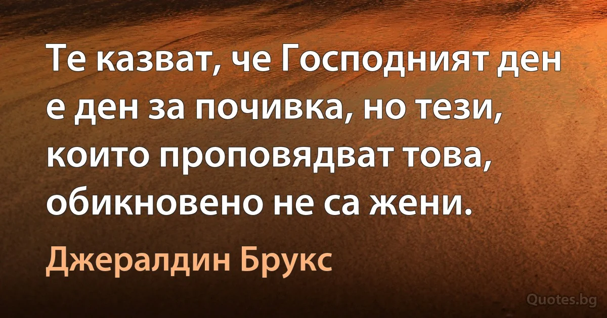 Те казват, че Господният ден е ден за почивка, но тези, които проповядват това, обикновено не са жени. (Джералдин Брукс)