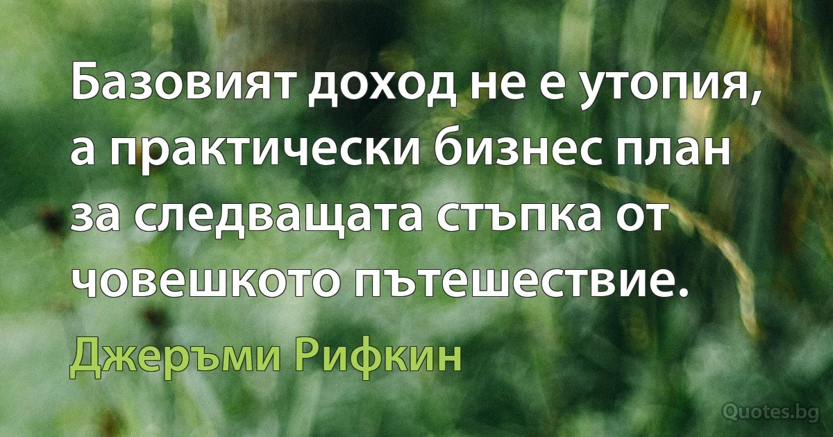 Базовият доход не е утопия, а практически бизнес план за следващата стъпка от човешкото пътешествие. (Джеръми Рифкин)