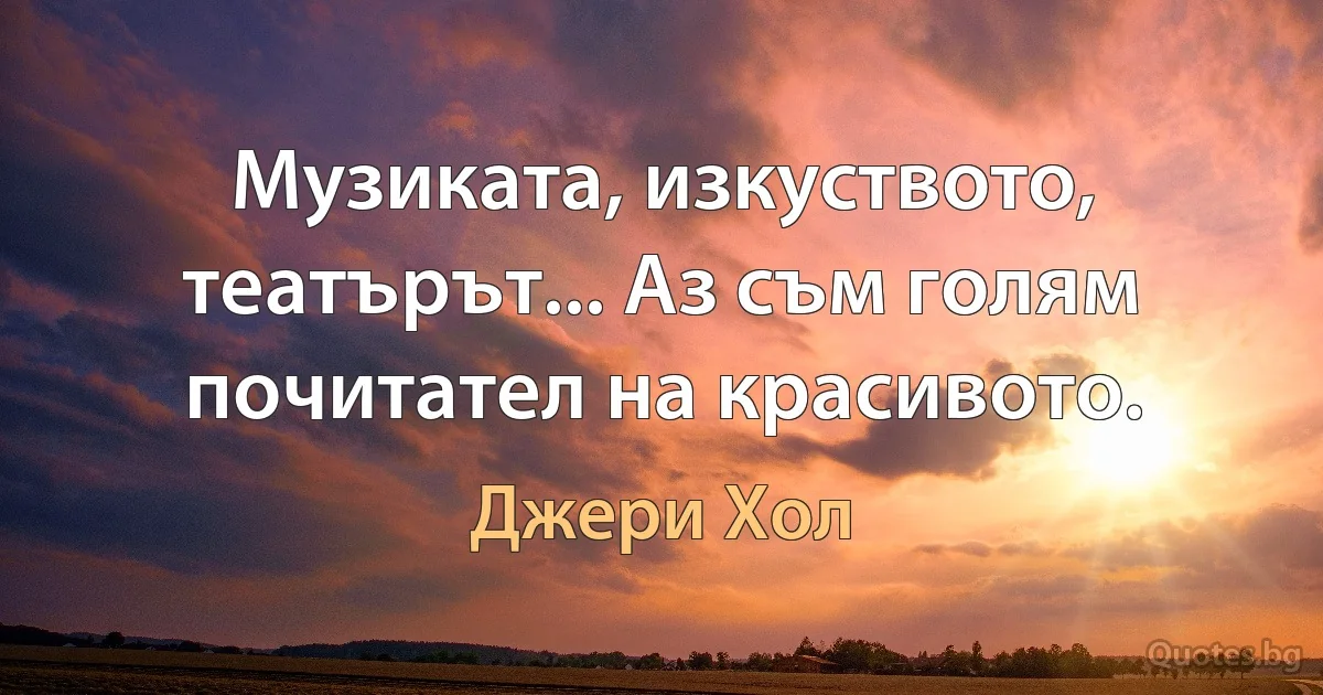 Музиката, изкуството, театърът... Аз съм голям почитател на красивото. (Джери Хол)