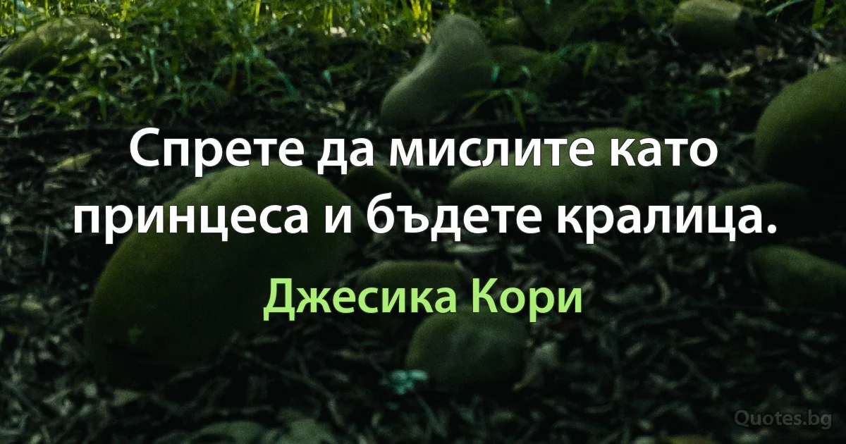 Спрете да мислите като принцеса и бъдете кралица. (Джесика Кори)