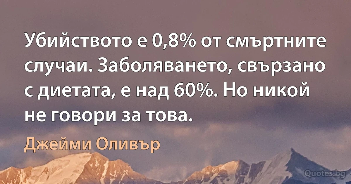 Убийството е 0,8% от смъртните случаи. Заболяването, свързано с диетата, е над 60%. Но никой не говори за това. (Джейми Оливър)