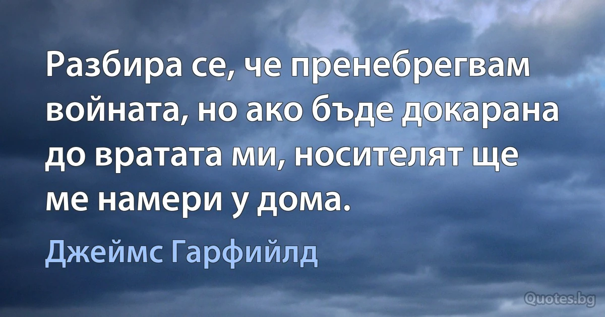 Разбира се, че пренебрегвам войната, но ако бъде докарана до вратата ми, носителят ще ме намери у дома. (Джеймс Гарфийлд)