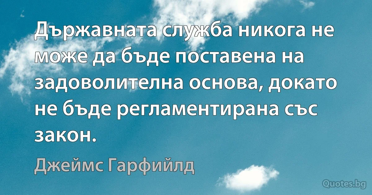 Държавната служба никога не може да бъде поставена на задоволителна основа, докато не бъде регламентирана със закон. (Джеймс Гарфийлд)