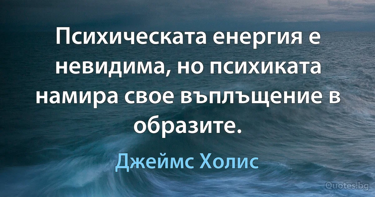 Психическата енергия е невидима, но психиката намира свое въплъщение в образите. (Джеймс Холис)