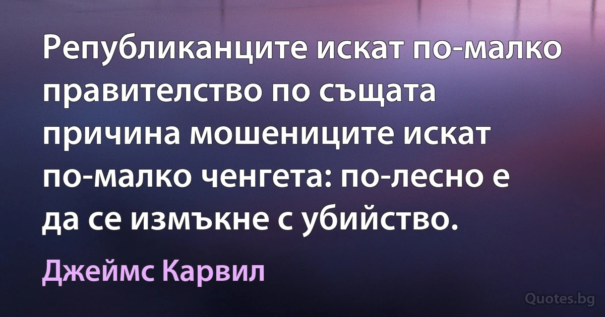 Републиканците искат по-малко правителство по същата причина мошениците искат по-малко ченгета: по-лесно е да се измъкне с убийство. (Джеймс Карвил)