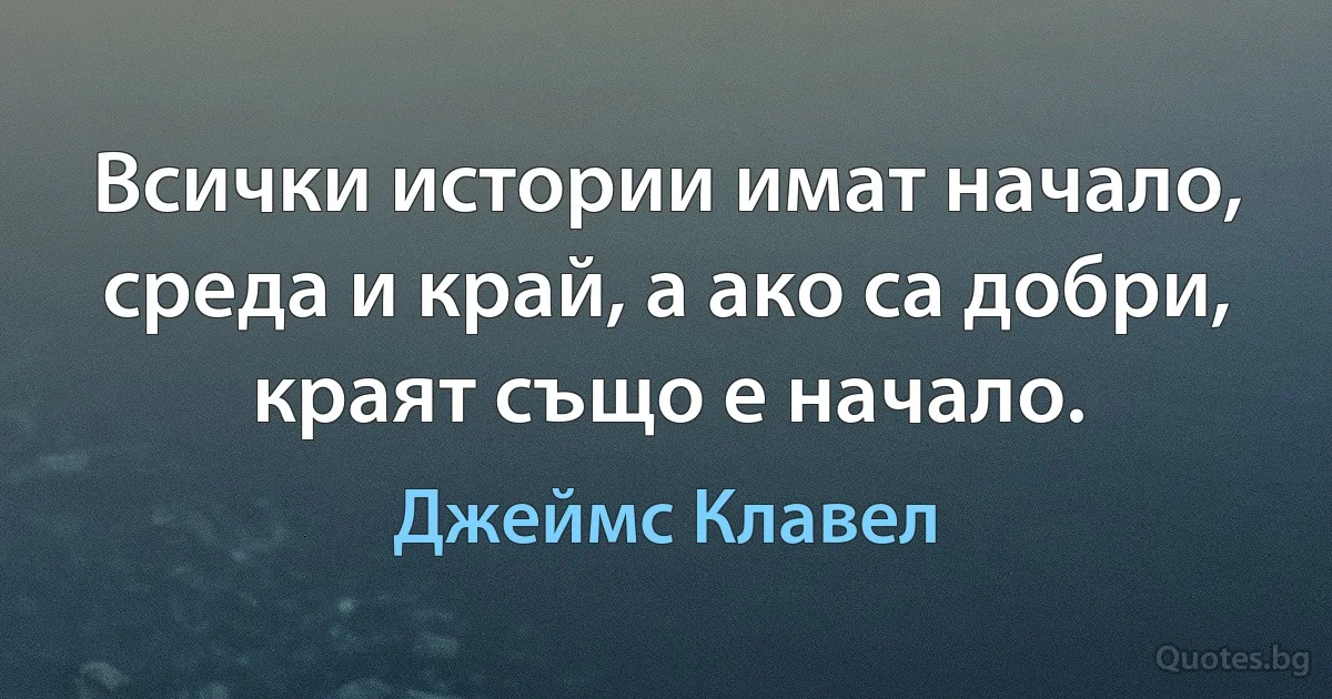 Всички истории имат начало, среда и край, а ако са добри, краят също е начало. (Джеймс Клавел)