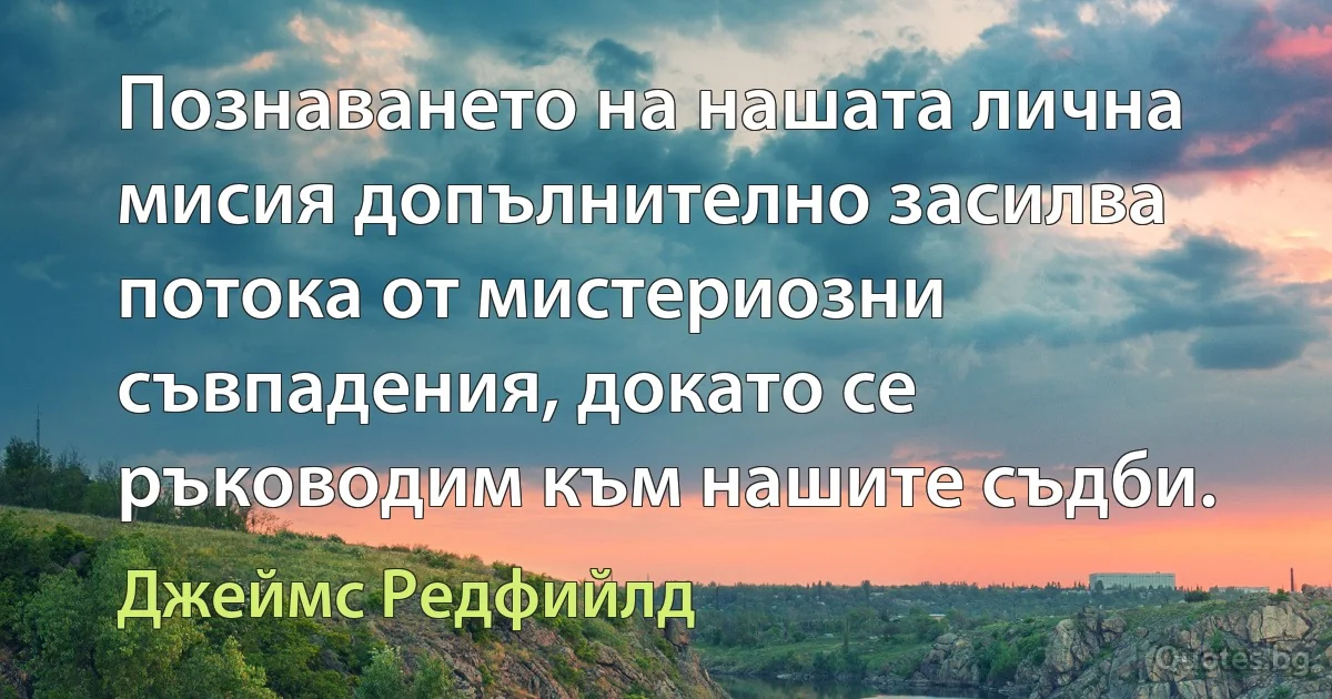 Познаването на нашата лична мисия допълнително засилва потока от мистериозни съвпадения, докато се ръководим към нашите съдби. (Джеймс Редфийлд)