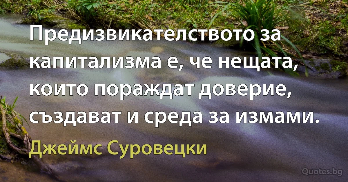 Предизвикателството за капитализма е, че нещата, които пораждат доверие, създават и среда за измами. (Джеймс Суровецки)