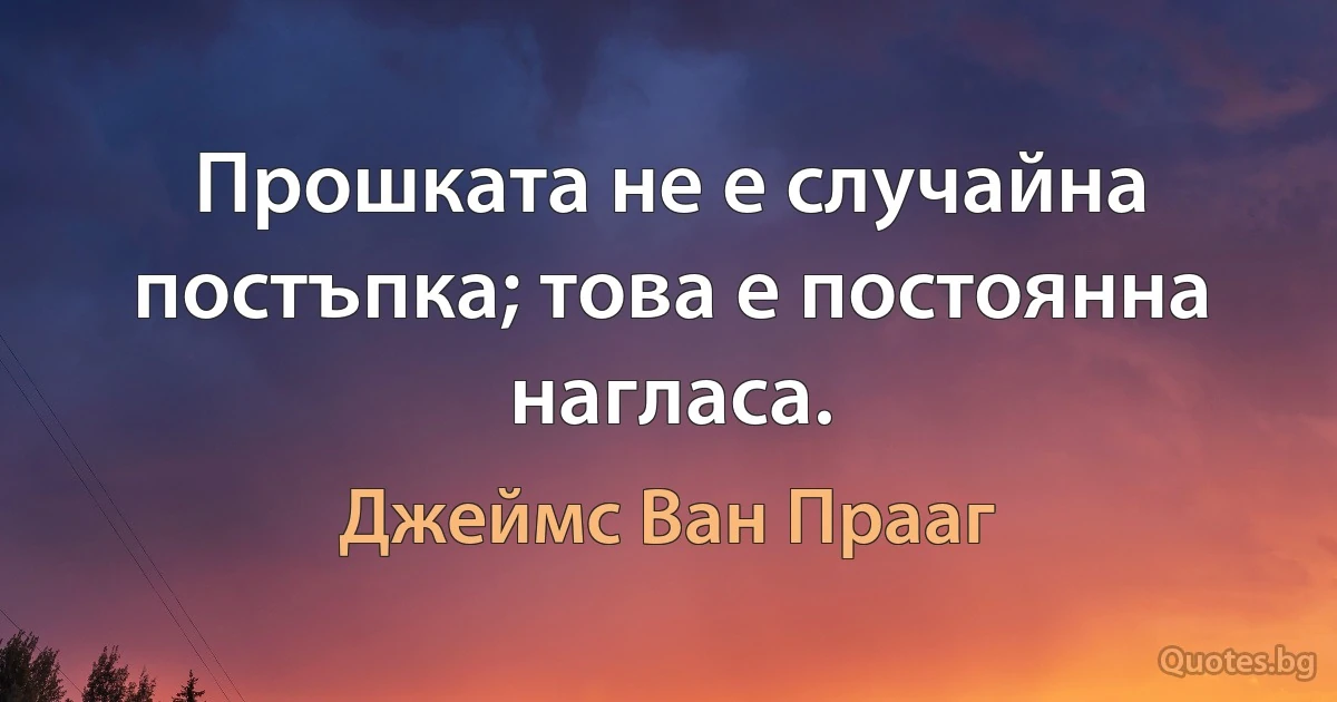 Прошката не е случайна постъпка; това е постоянна нагласа. (Джеймс Ван Прааг)