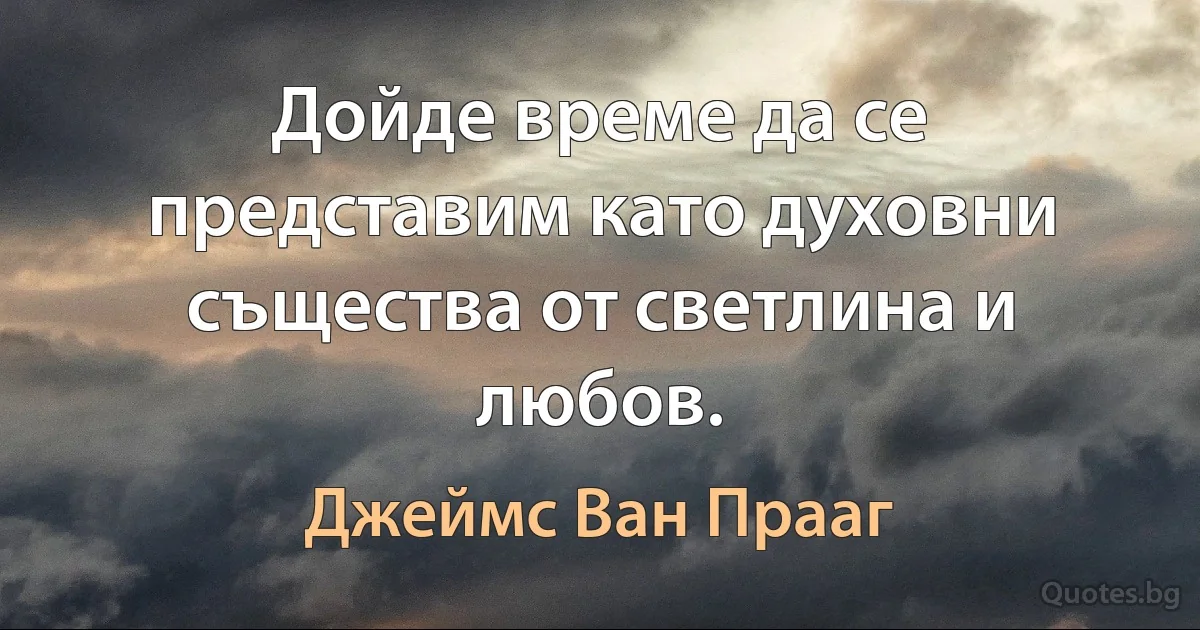 Дойде време да се представим като духовни същества от светлина и любов. (Джеймс Ван Прааг)