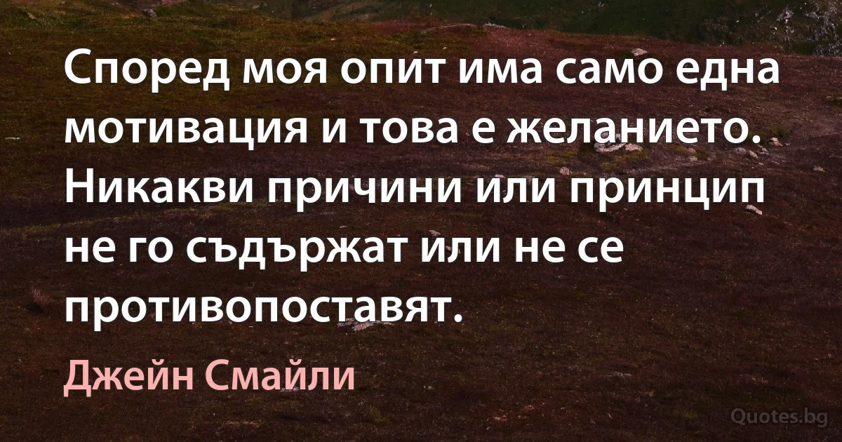 Според моя опит има само една мотивация и това е желанието. Никакви причини или принцип не го съдържат или не се противопоставят. (Джейн Смайли)