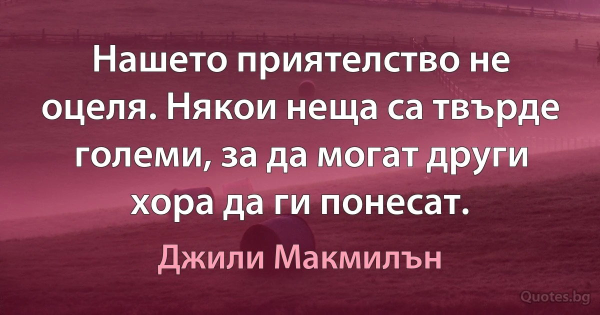 Нашето приятелство не оцеля. Някои неща са твърде големи, за да могат други хора да ги понесат. (Джили Макмилън)