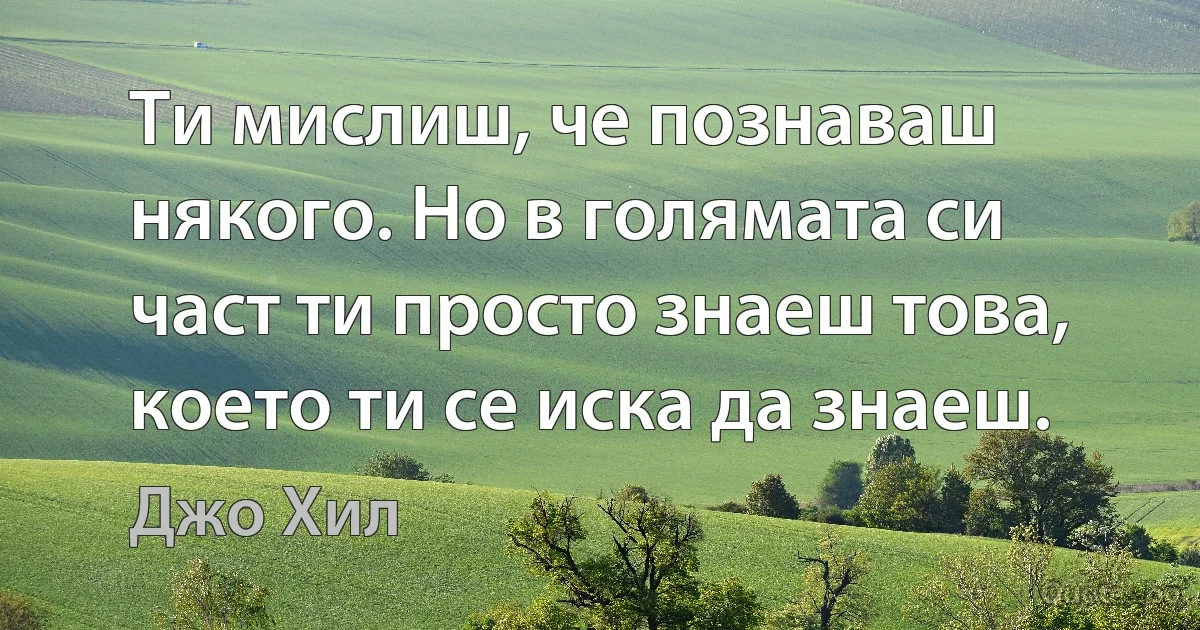 Ти мислиш, че познаваш някого. Но в голямата си част ти просто знаеш това, което ти се иска да знаеш. (Джо Хил)