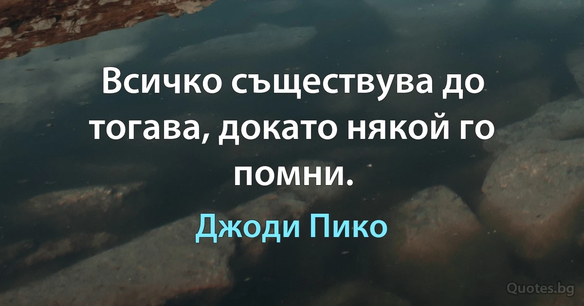 Всичко съществува до тогава, докато някой го помни. (Джоди Пико)