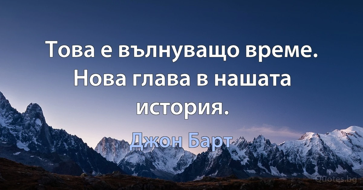 Това е вълнуващо време. Нова глава в нашата история. (Джон Барт)