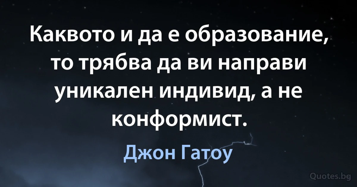 Каквото и да е образование, то трябва да ви направи уникален индивид, а не конформист. (Джон Гатоу)