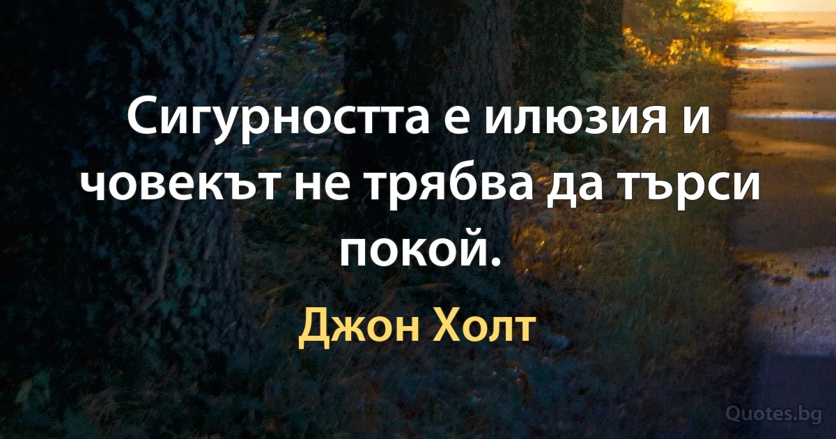 Сигурността е илюзия и човекът не трябва да търси покой. (Джон Холт)