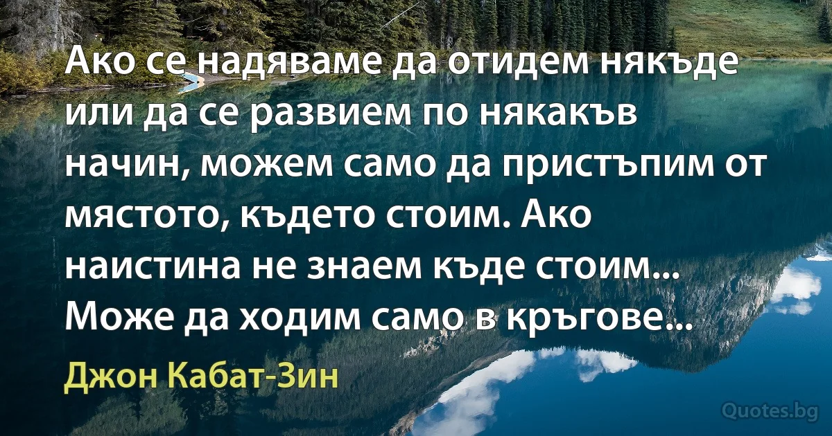 Ако се надяваме да отидем някъде или да се развием по някакъв начин, можем само да пристъпим от мястото, където стоим. Ако наистина не знаем къде стоим... Може да ходим само в кръгове... (Джон Кабат-Зин)