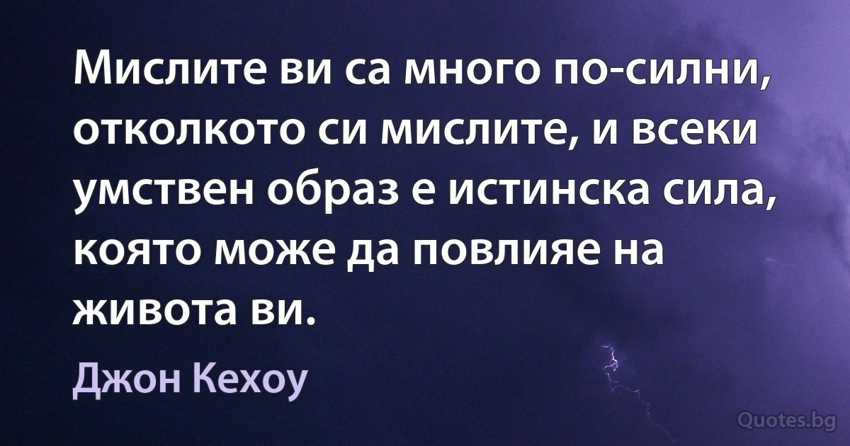 Мислите ви са много по-силни, отколкото си мислите, и всеки умствен образ е истинска сила, която може да повлияе на живота ви. (Джон Кехоу)