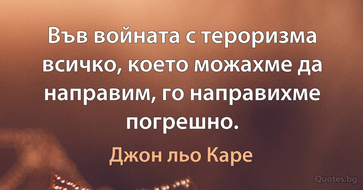 Във войната с тероризма всичко, което можахме да направим, го направихме погрешно. (Джон льо Каре)