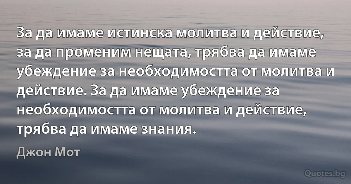 За да имаме истинска молитва и действие, за да променим нещата, трябва да имаме убеждение за необходимостта от молитва и действие. За да имаме убеждение за необходимостта от молитва и действие, трябва да имаме знания. (Джон Мот)