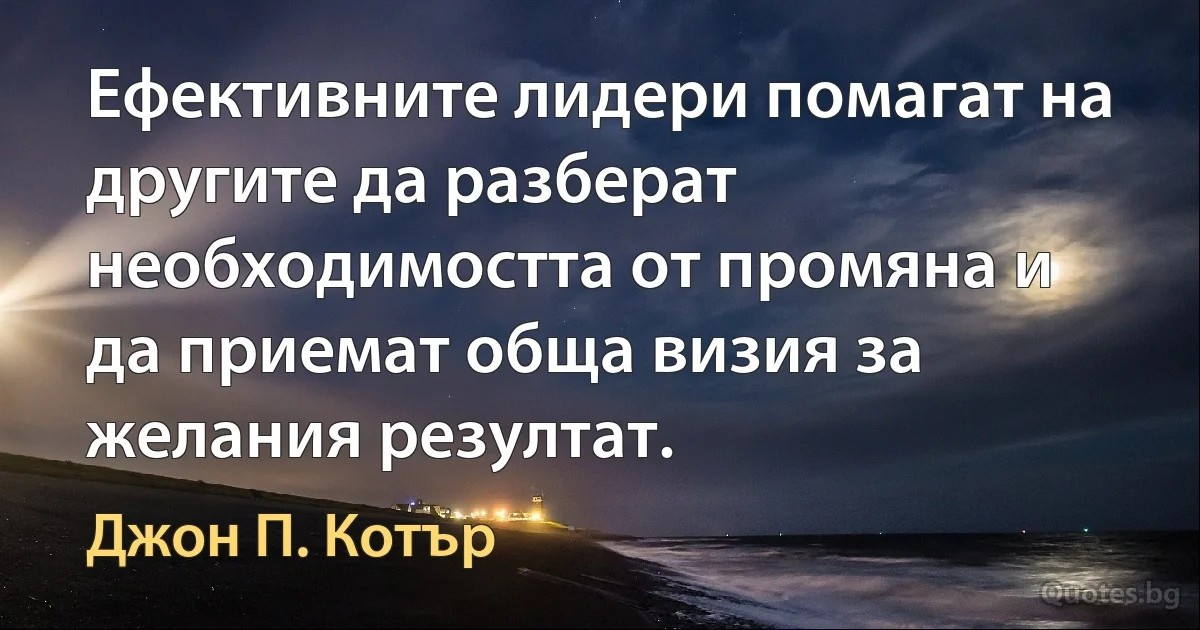 Ефективните лидери помагат на другите да разберат необходимостта от промяна и да приемат обща визия за желания резултат. (Джон П. Котър)