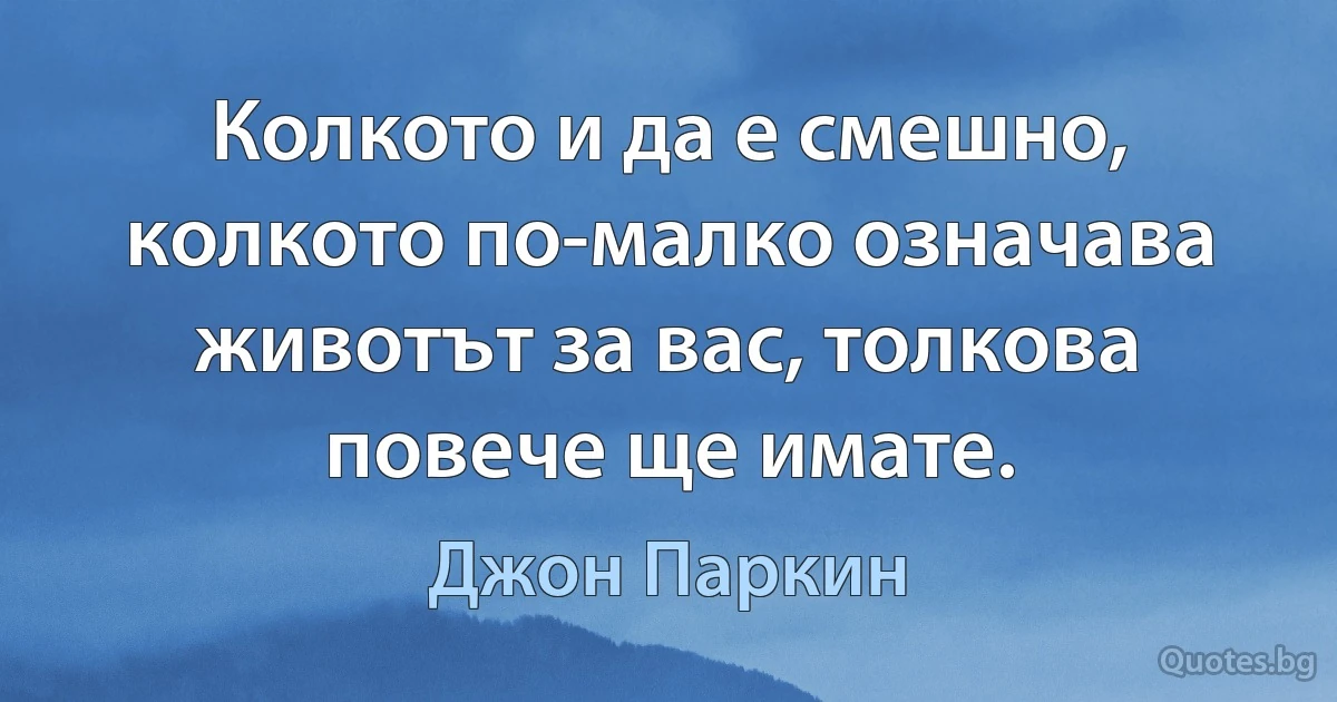 Колкото и да е смешно, колкото по-малко означава животът за вас, толкова повече ще имате. (Джон Паркин)