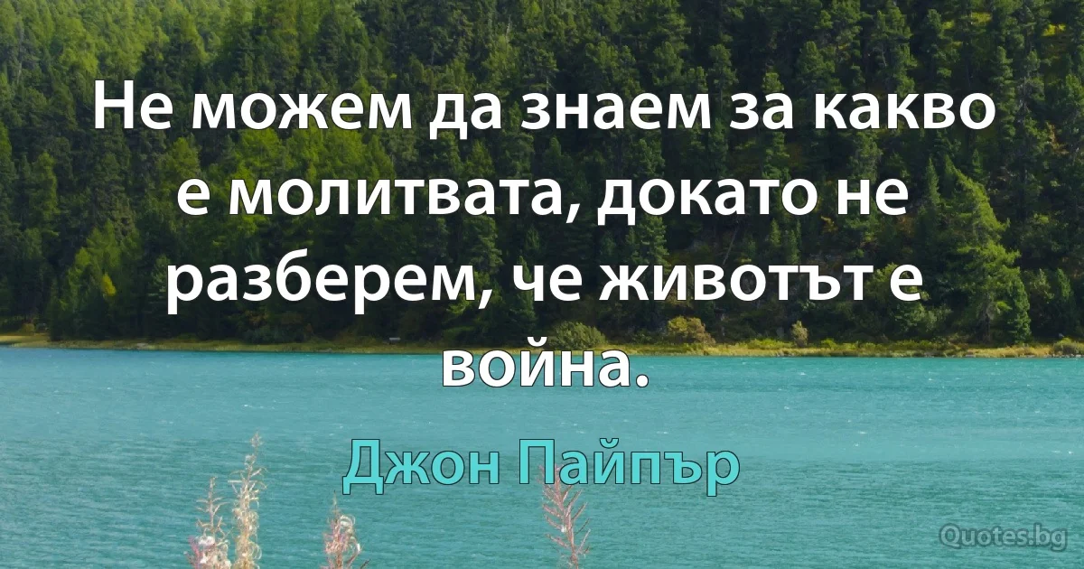 Не можем да знаем за какво е молитвата, докато не разберем, че животът е война. (Джон Пайпър)