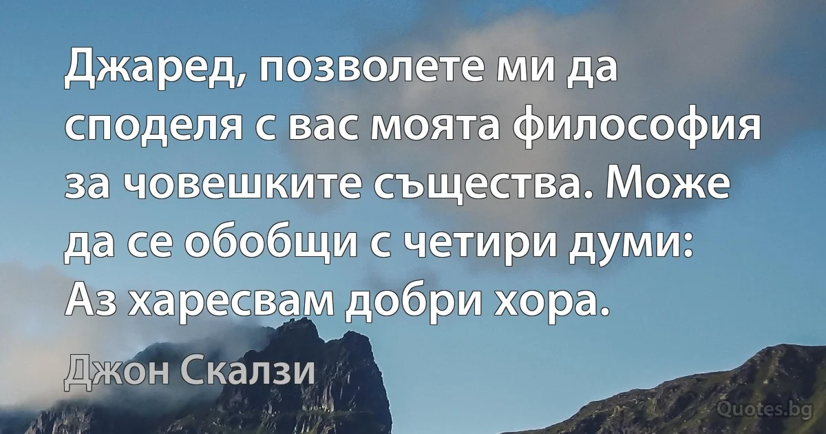 Джаред, позволете ми да споделя с вас моята философия за човешките същества. Може да се обобщи с четири думи: Аз харесвам добри хора. (Джон Скалзи)