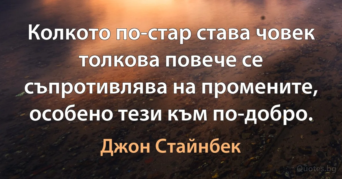 Колкото по-стар става човек толкова повече се съпротивлява на промените, особено тези към по-добро. (Джон Стайнбек)