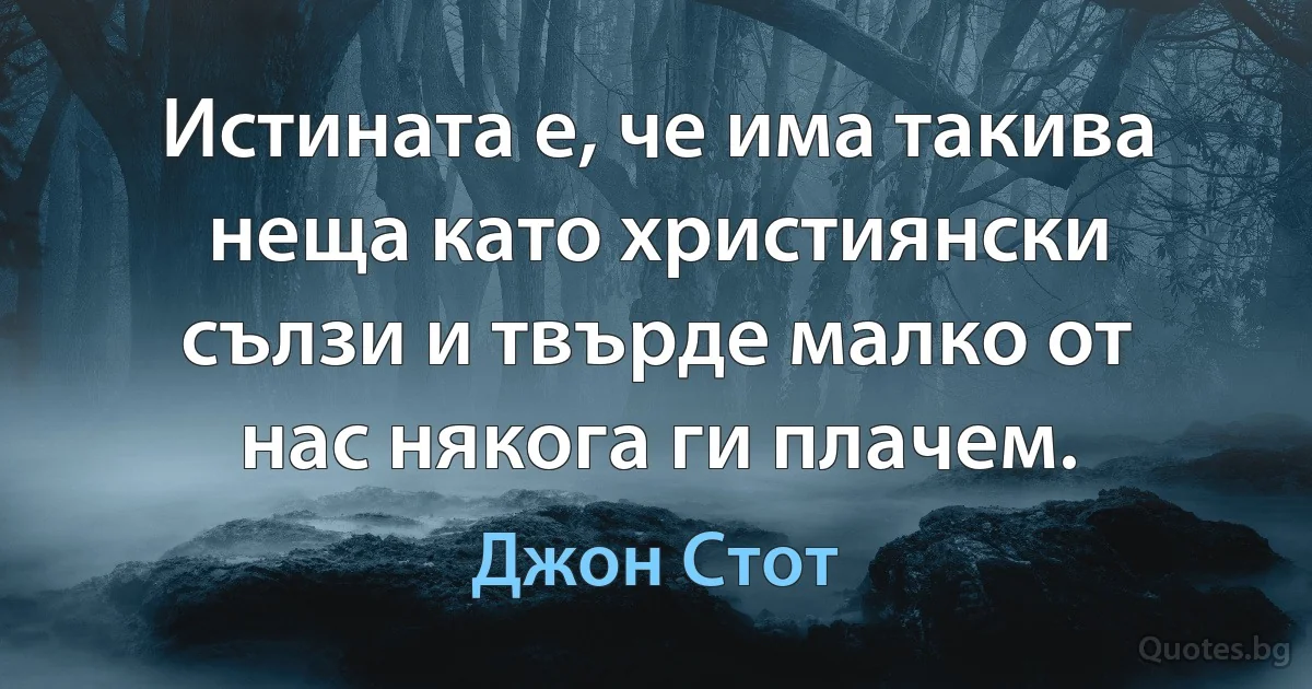 Истината е, че има такива неща като християнски сълзи и твърде малко от нас някога ги плачем. (Джон Стот)