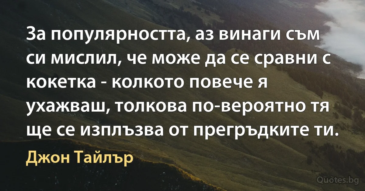 За популярността, аз винаги съм си мислил, че може да се сравни с кокетка - колкото повече я ухажваш, толкова по-вероятно тя ще се изплъзва от прегръдките ти. (Джон Тайлър)