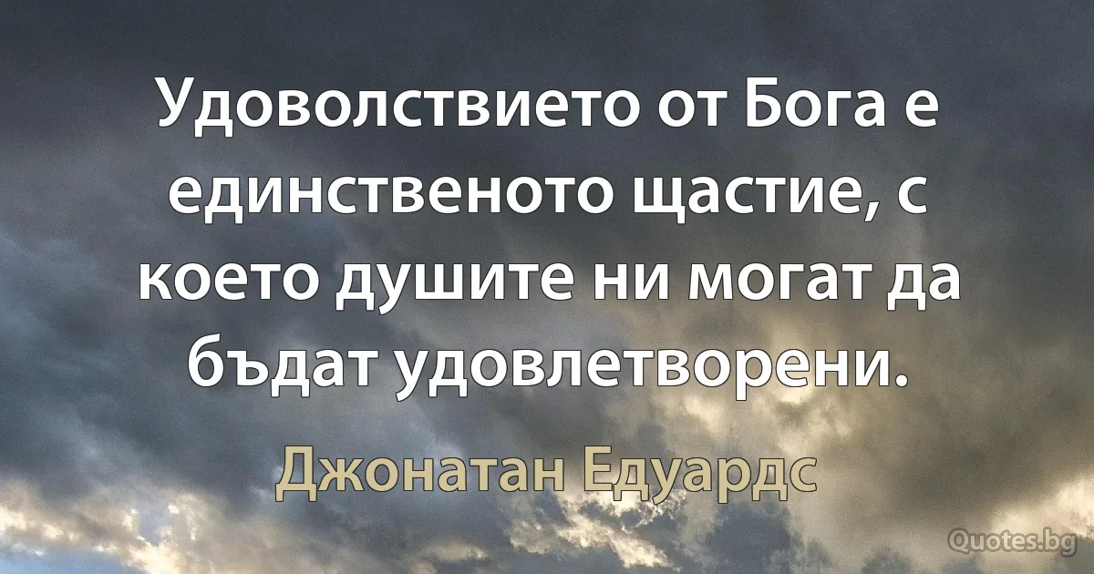 Удоволствието от Бога е единственото щастие, с което душите ни могат да бъдат удовлетворени. (Джонатан Едуардс)