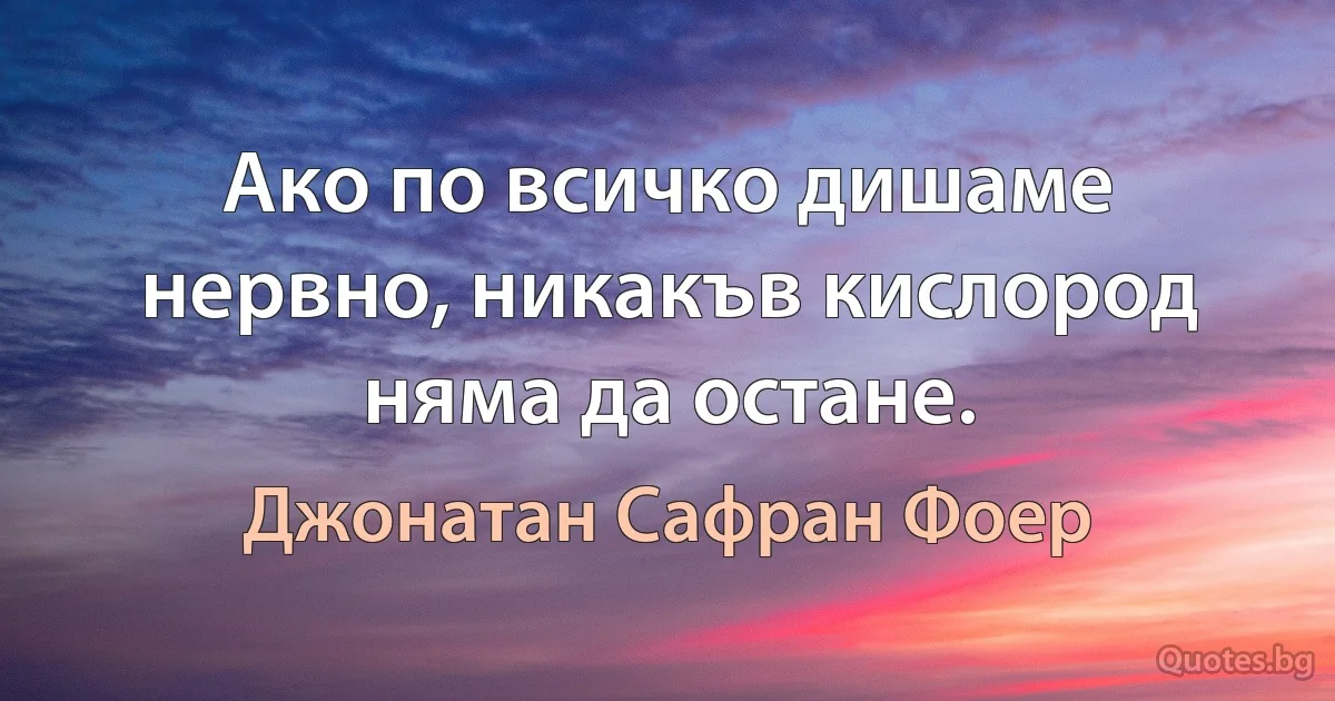 Ако по всичко дишаме нервно, никакъв кислород няма да остане. (Джонатан Сафран Фоер)