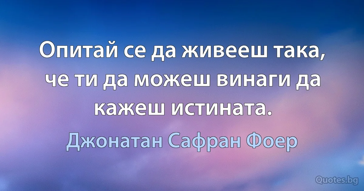 Опитай се да живееш така, че ти да можеш винаги да кажеш истината. (Джонатан Сафран Фоер)