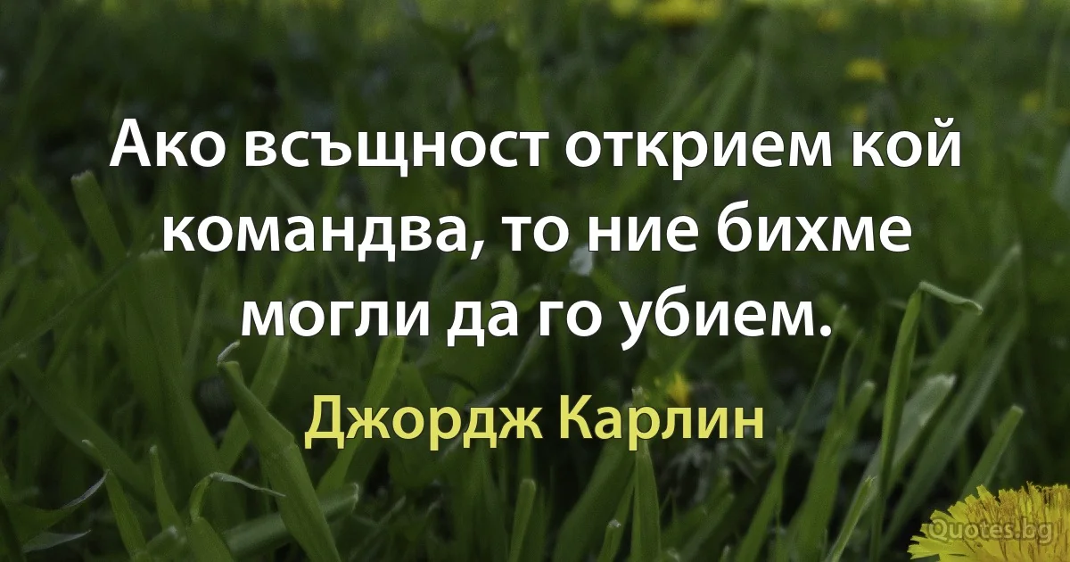 Ако всъщност открием кой командва, то ние бихме могли да го убием. (Джордж Карлин)