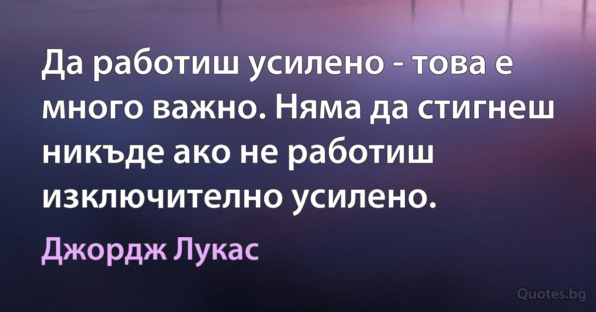 Да работиш усилено - това е много важно. Няма да стигнеш никъде ако не работиш изключително усилено. (Джордж Лукас)